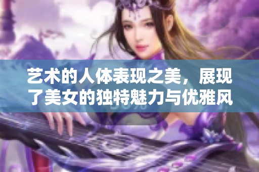 艺术的人体表现之美，展现了美女的独特魅力与优雅风采