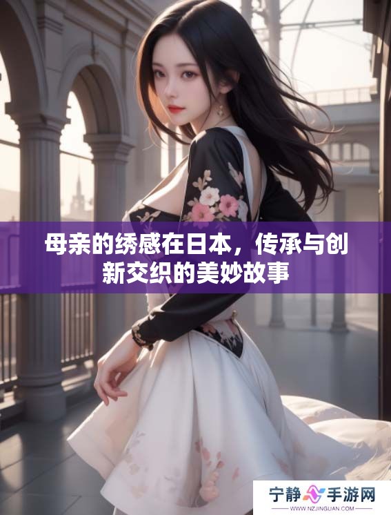 母亲的绣感在日本，传承与创新交织的美妙故事