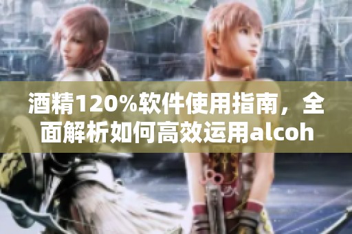 酒精120%软件使用指南，全面解析如何高效运用alcohol120%工具。