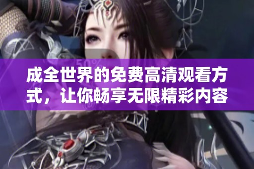 成全世界的免费高清观看方式，让你畅享无限精彩内容