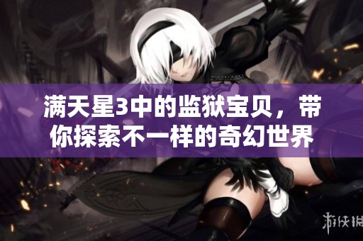 满天星3中的监狱宝贝，带你探索不一样的奇幻世界