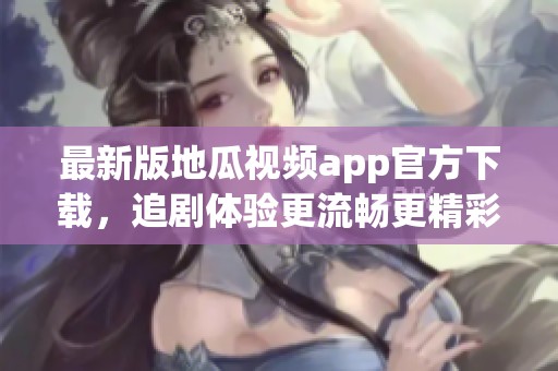最新版地瓜视频app官方下载，追剧体验更流畅更精彩！