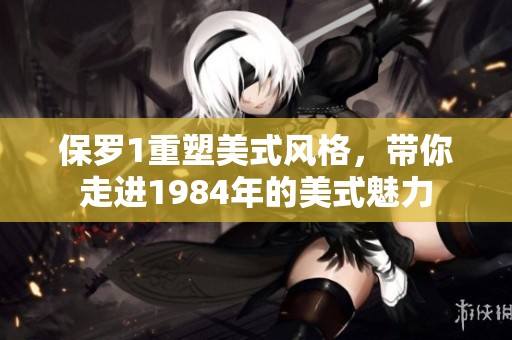 保罗1重塑美式风格，带你走进1984年的美式魅力