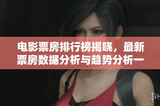 电影票房排行榜揭晓，最新票房数据分析与趋势分析一并呈现