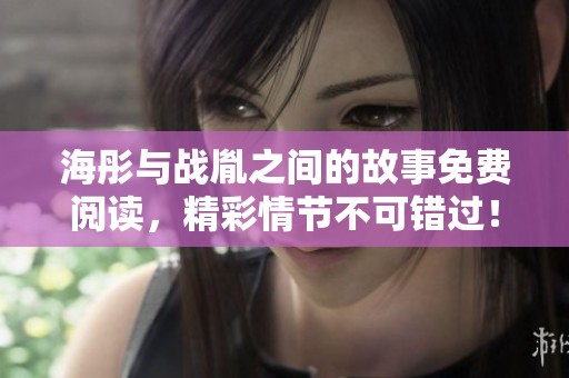 海彤与战胤之间的故事免费阅读，精彩情节不可错过！