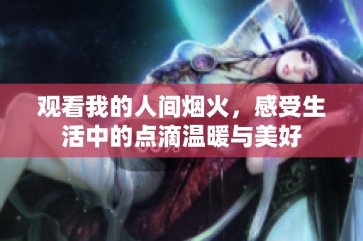 观看我的人间烟火，感受生活中的点滴温暖与美好