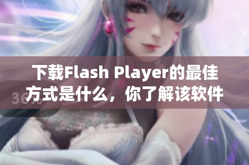 下载Flash Player的最佳方式是什么，你了解该软件的使用和安装流程吗