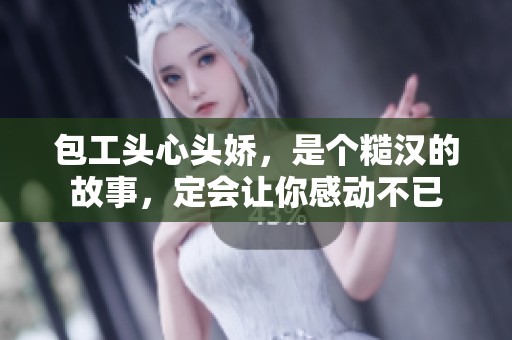 包工头心头娇，是个糙汉的故事，定会让你感动不已