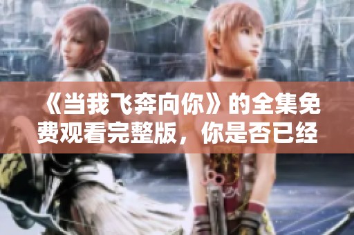 《当我飞奔向你》的全集免费观看完整版，你是否已经体验过了呢？