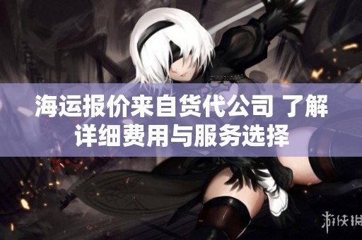 海运报价来自货代公司 了解详细费用与服务选择