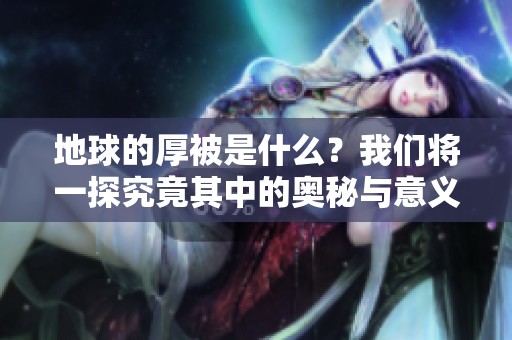 地球的厚被是什么？我们将一探究竟其中的奥秘与意义。