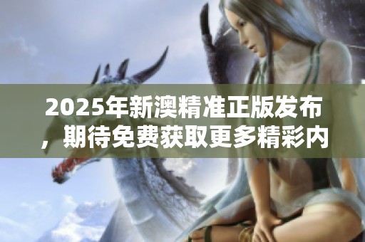 2025年新澳精准正版发布，期待免费获取更多精彩内容