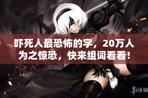 吓死人最恐怖的字，20万人为之惊恐，快来组词看看！