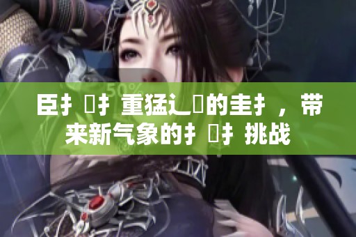臣扌喿扌重猛辶畐的圭扌，带来新气象的扌喿扌挑战