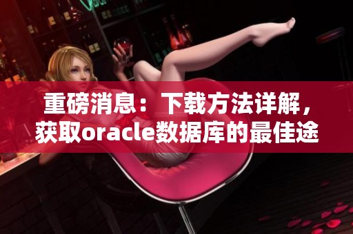 重磅消息：下载方法详解，获取oracle数据库的最佳途径