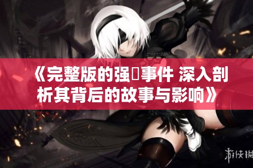 《完整版的强姦事件 深入剖析其背后的故事与影响》