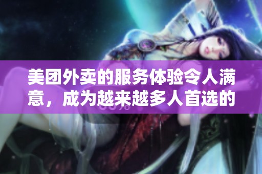 美团外卖的服务体验令人满意，成为越来越多人首选的外卖平台。