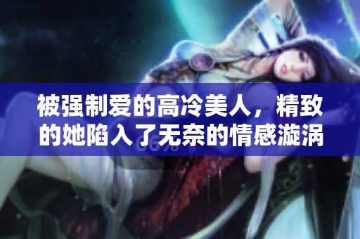 被强制爱的高冷美人，精致的她陷入了无奈的情感漩涡