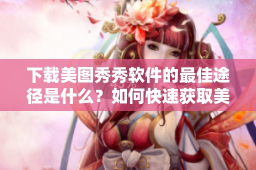 下载美图秀秀软件的最佳途径是什么？如何快速获取美图秀秀软件下载链接？