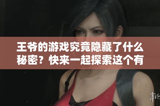 王爷的游戏究竟隐藏了什么秘密？快来一起探索这个有趣的世界吧！