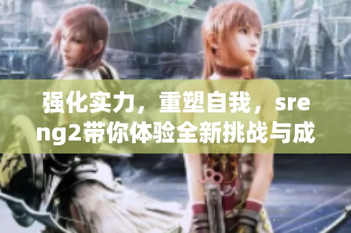 强化实力，重塑自我，sreng2带你体验全新挑战与成长之旅