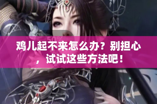 鸡儿起不来怎么办？别担心，试试这些方法吧！