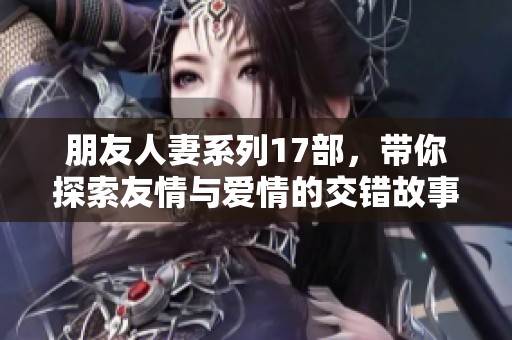 朋友人妻系列17部，带你探索友情与爱情的交错故事