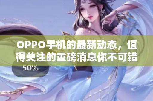 OPPO手机的最新动态，值得关注的重磅消息你不可错过！