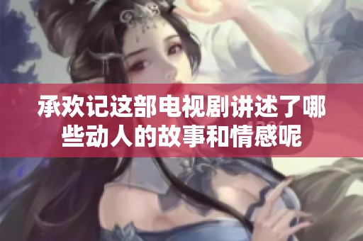 承欢记这部电视剧讲述了哪些动人的故事和情感呢