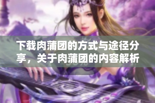 下载肉蒲团的方式与途径分享，关于肉蒲团的内容解析与推荐