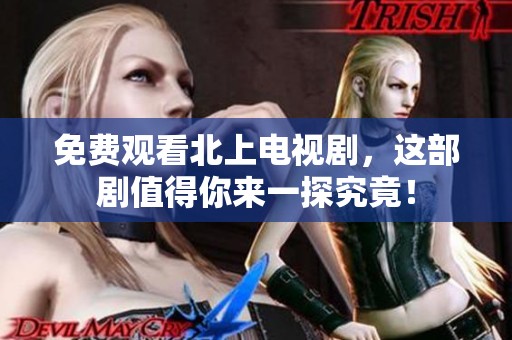 免费观看北上电视剧，这部剧值得你来一探究竟！