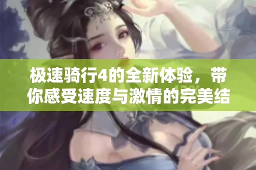 极速骑行4的全新体验，带你感受速度与激情的完美结合