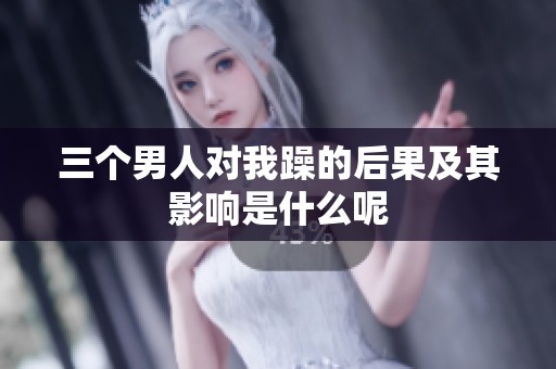 三个男人对我躁的后果及其影响是什么呢