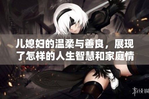 儿媳妇的温柔与善良，展现了怎样的人生智慧和家庭情义