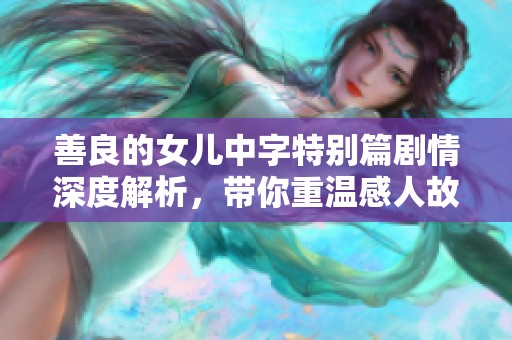 善良的女儿中字特别篇剧情深度解析，带你重温感人故事与情感碰撞