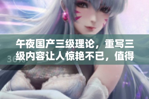 午夜国产三级理论，重写三级内容让人惊艳不已，值得一看