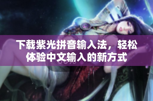 下载紫光拼音输入法，轻松体验中文输入的新方式