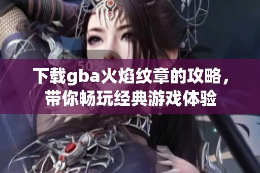 下载gba火焰纹章的攻略，带你畅玩经典游戏体验