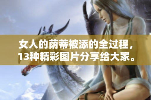 女人的荫蒂被添的全过程，13种精彩图片分享给大家。