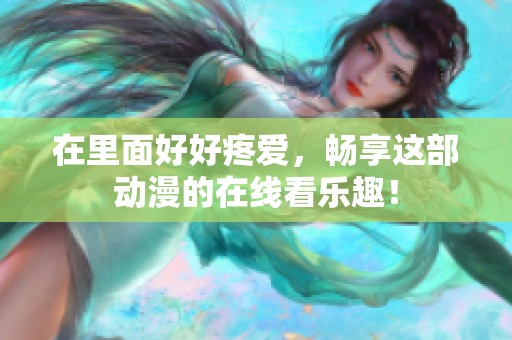 在里面好好疼爱，畅享这部动漫的在线看乐趣！