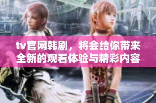 tv官网韩剧，将会给你带来全新的观看体验与精彩内容