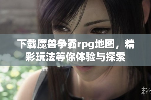 下载魔兽争霸rpg地图，精彩玩法等你体验与探索