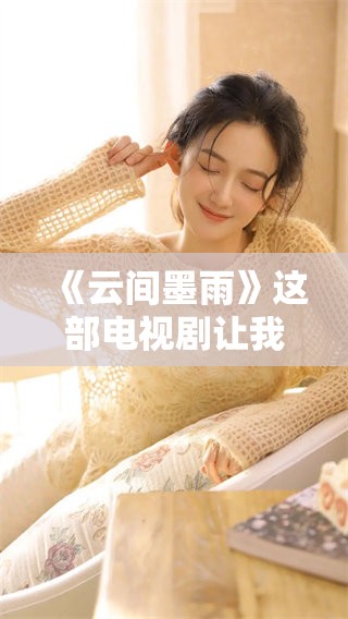 《云间墨雨》这部电视剧让我们感受到情感与命运交织的故事