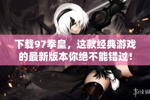 下载97拳皇，这款经典游戏的最新版本你绝不能错过！