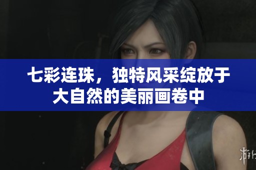 七彩连珠，独特风采绽放于大自然的美丽画卷中