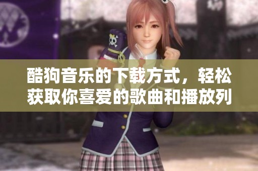 酷狗音乐的下载方式，轻松获取你喜爱的歌曲和播放列表
