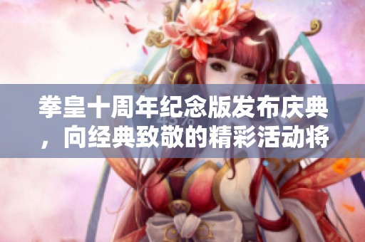 拳皇十周年纪念版发布庆典，向经典致敬的精彩活动将启幕