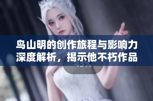 鸟山明的创作旅程与影响力深度解析，揭示他不朽作品背后的灵感故事