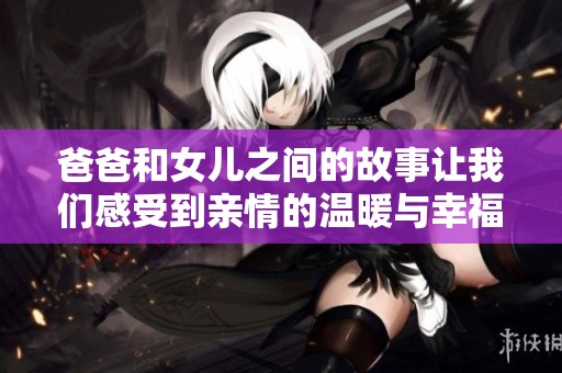 爸爸和女儿之间的故事让我们感受到亲情的温暖与幸福