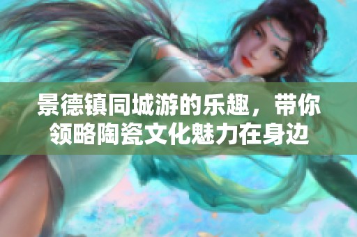 景德镇同城游的乐趣，带你领略陶瓷文化魅力在身边